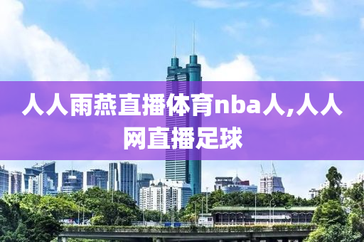 人人雨燕直播体育nba人,人人网直播足球